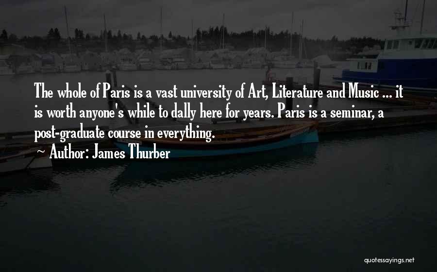 James Thurber Quotes: The Whole Of Paris Is A Vast University Of Art, Literature And Music ... It Is Worth Anyone's While To