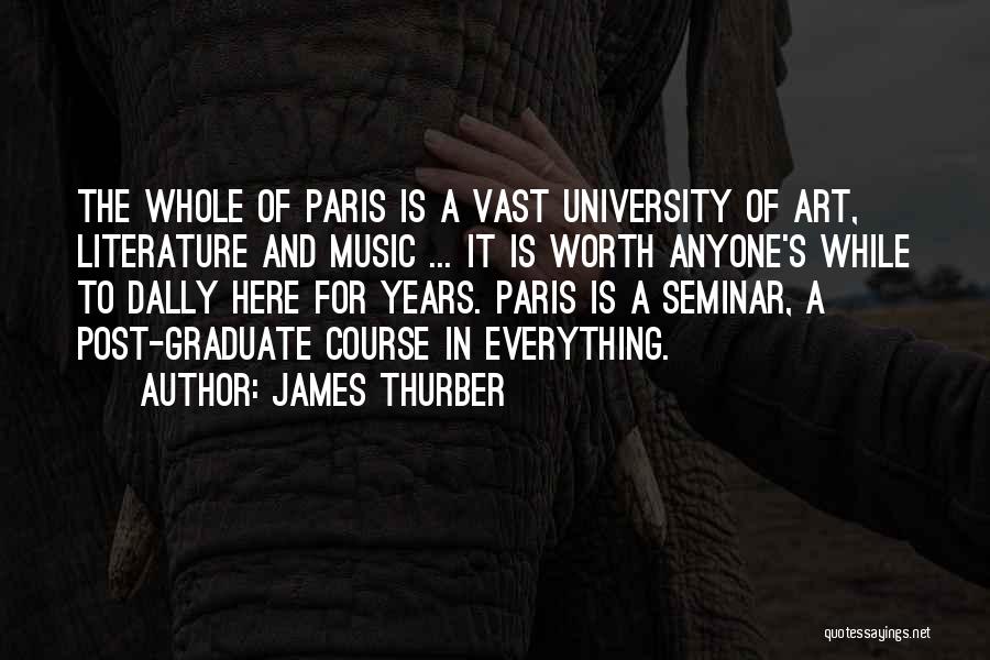 James Thurber Quotes: The Whole Of Paris Is A Vast University Of Art, Literature And Music ... It Is Worth Anyone's While To