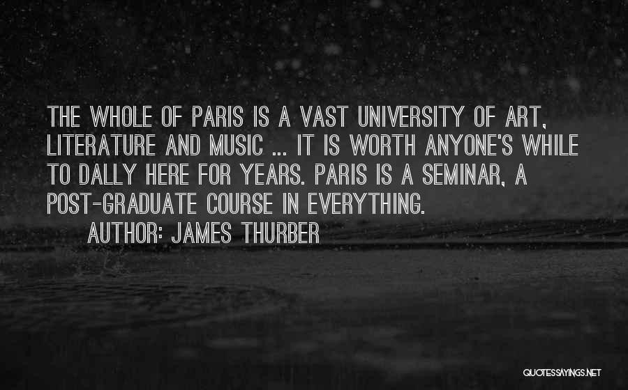 James Thurber Quotes: The Whole Of Paris Is A Vast University Of Art, Literature And Music ... It Is Worth Anyone's While To