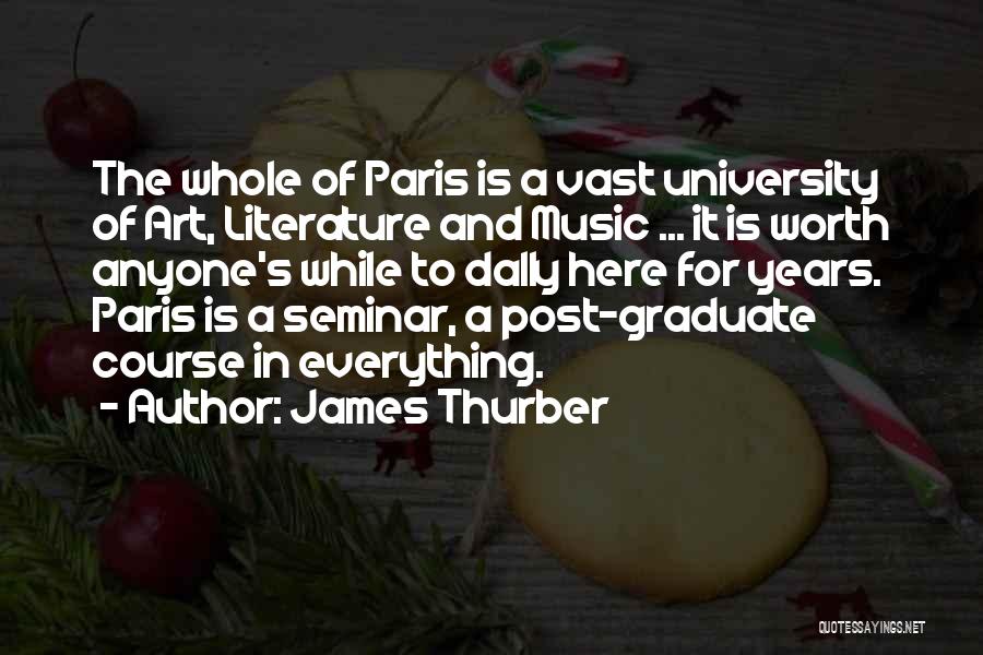 James Thurber Quotes: The Whole Of Paris Is A Vast University Of Art, Literature And Music ... It Is Worth Anyone's While To