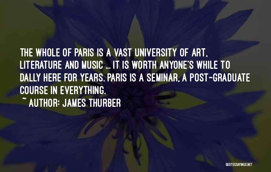 James Thurber Quotes: The Whole Of Paris Is A Vast University Of Art, Literature And Music ... It Is Worth Anyone's While To