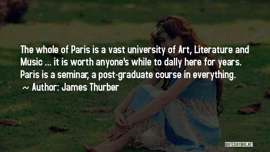 James Thurber Quotes: The Whole Of Paris Is A Vast University Of Art, Literature And Music ... It Is Worth Anyone's While To