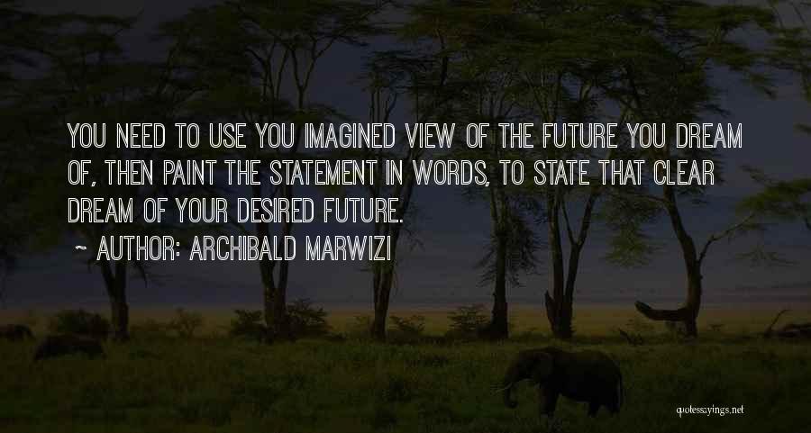 Archibald Marwizi Quotes: You Need To Use You Imagined View Of The Future You Dream Of, Then Paint The Statement In Words, To