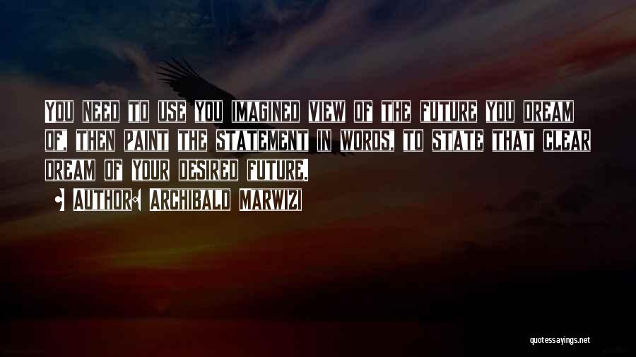 Archibald Marwizi Quotes: You Need To Use You Imagined View Of The Future You Dream Of, Then Paint The Statement In Words, To