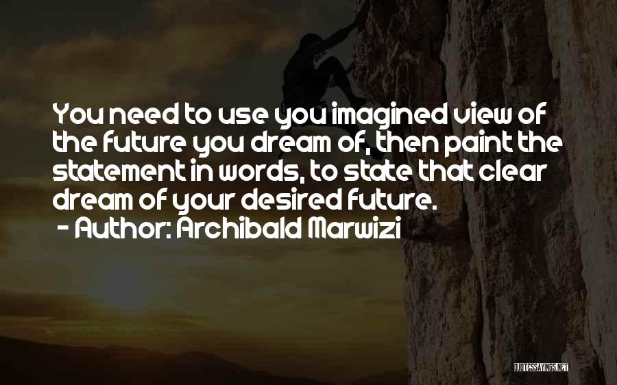 Archibald Marwizi Quotes: You Need To Use You Imagined View Of The Future You Dream Of, Then Paint The Statement In Words, To