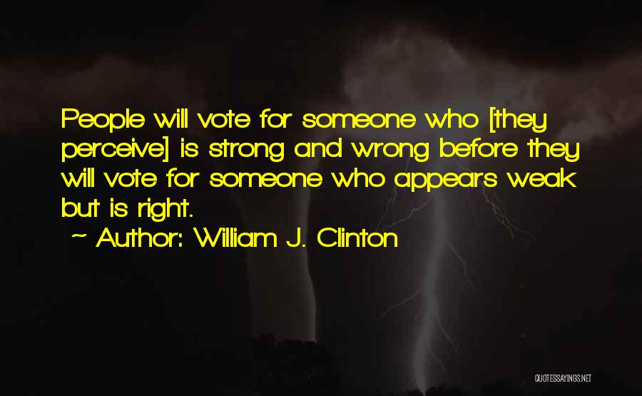 William J. Clinton Quotes: People Will Vote For Someone Who [they Perceive] Is Strong And Wrong Before They Will Vote For Someone Who Appears