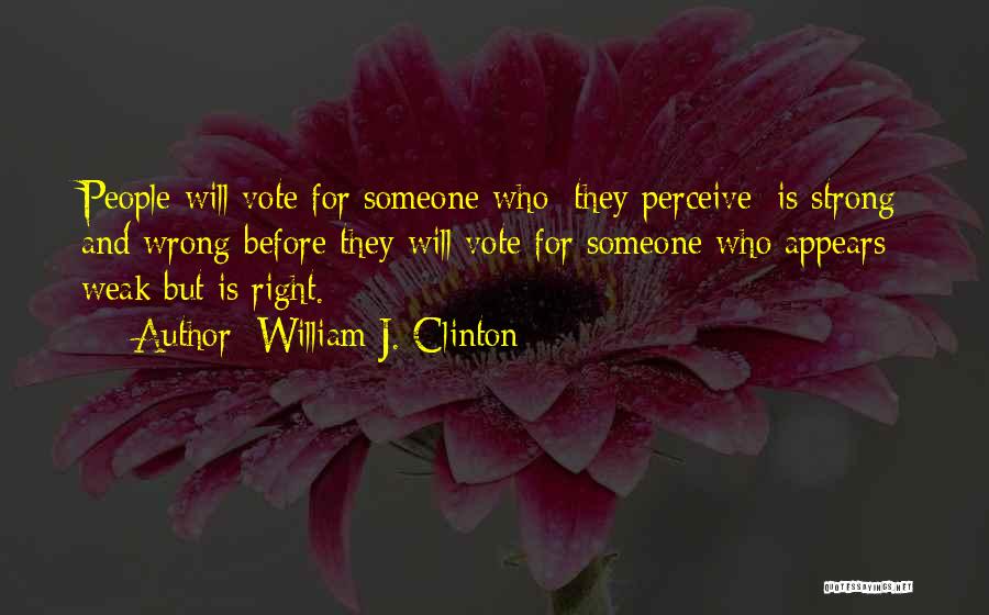 William J. Clinton Quotes: People Will Vote For Someone Who [they Perceive] Is Strong And Wrong Before They Will Vote For Someone Who Appears