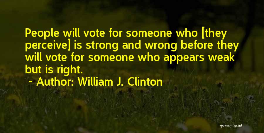 William J. Clinton Quotes: People Will Vote For Someone Who [they Perceive] Is Strong And Wrong Before They Will Vote For Someone Who Appears