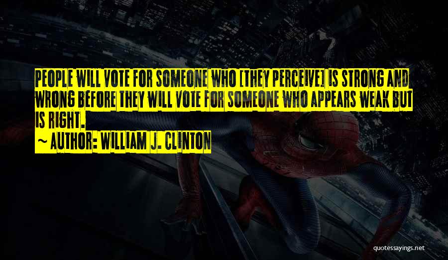 William J. Clinton Quotes: People Will Vote For Someone Who [they Perceive] Is Strong And Wrong Before They Will Vote For Someone Who Appears
