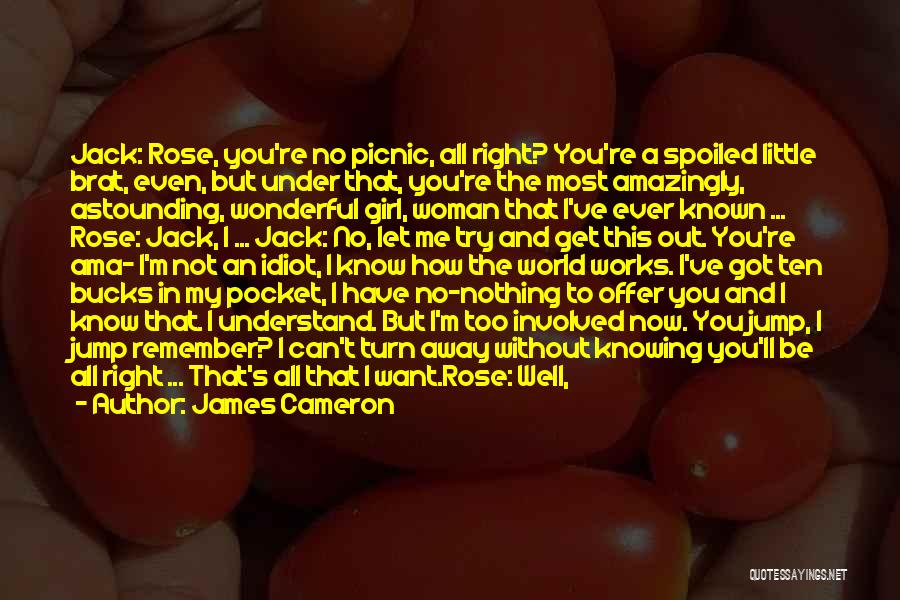 James Cameron Quotes: Jack: Rose, You're No Picnic, All Right? You're A Spoiled Little Brat, Even, But Under That, You're The Most Amazingly,