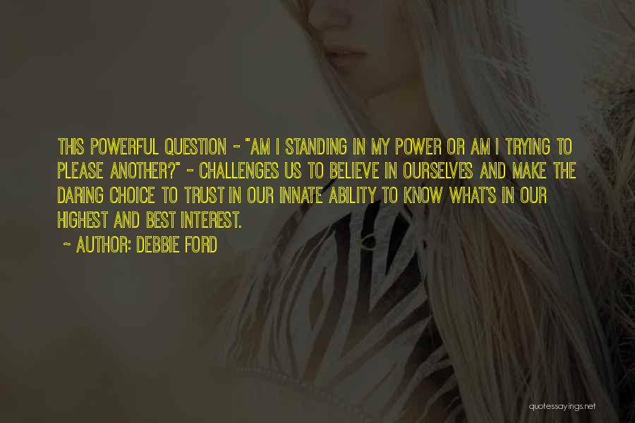 Debbie Ford Quotes: This Powerful Question - Am I Standing In My Power Or Am I Trying To Please Another? - Challenges Us