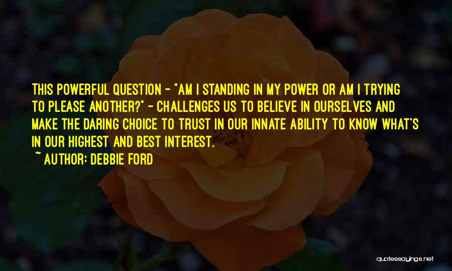 Debbie Ford Quotes: This Powerful Question - Am I Standing In My Power Or Am I Trying To Please Another? - Challenges Us