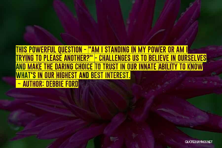 Debbie Ford Quotes: This Powerful Question - Am I Standing In My Power Or Am I Trying To Please Another? - Challenges Us