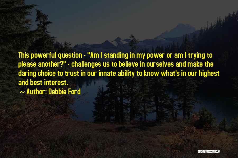 Debbie Ford Quotes: This Powerful Question - Am I Standing In My Power Or Am I Trying To Please Another? - Challenges Us