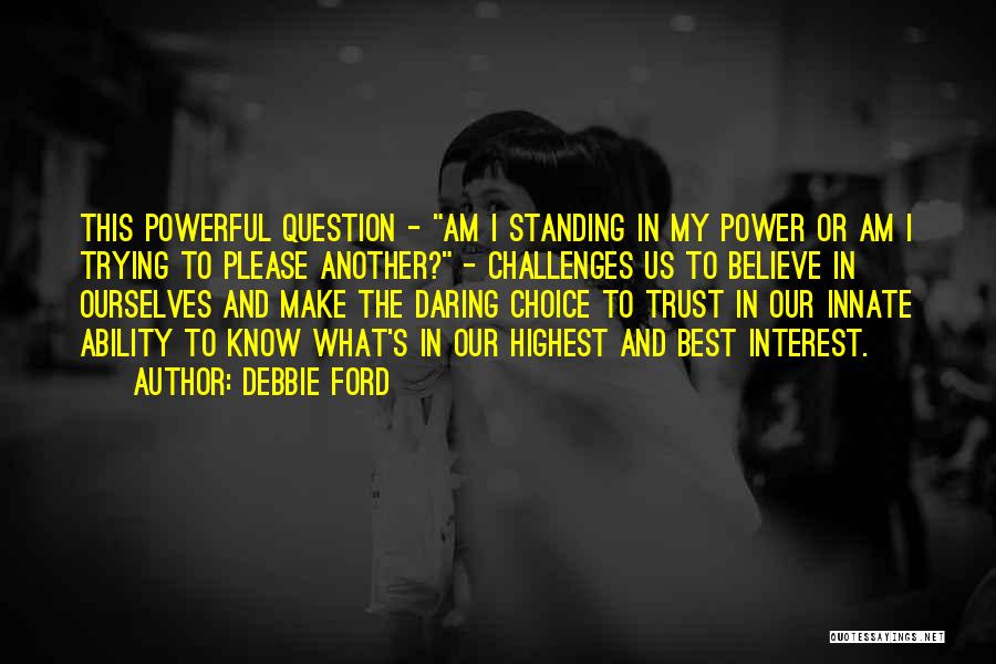 Debbie Ford Quotes: This Powerful Question - Am I Standing In My Power Or Am I Trying To Please Another? - Challenges Us