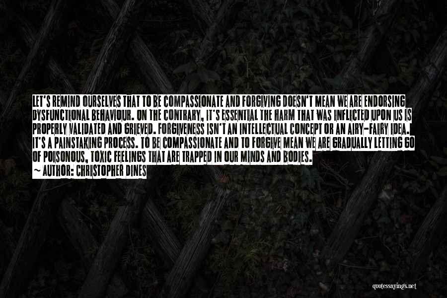 Christopher Dines Quotes: Let's Remind Ourselves That To Be Compassionate And Forgiving Doesn't Mean We Are Endorsing Dysfunctional Behaviour. On The Contrary, It's