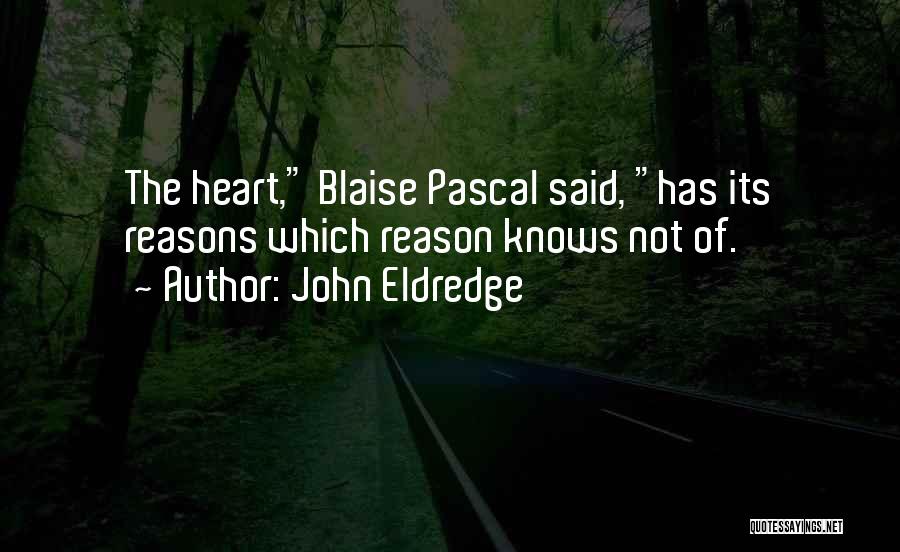 John Eldredge Quotes: The Heart, Blaise Pascal Said, Has Its Reasons Which Reason Knows Not Of.