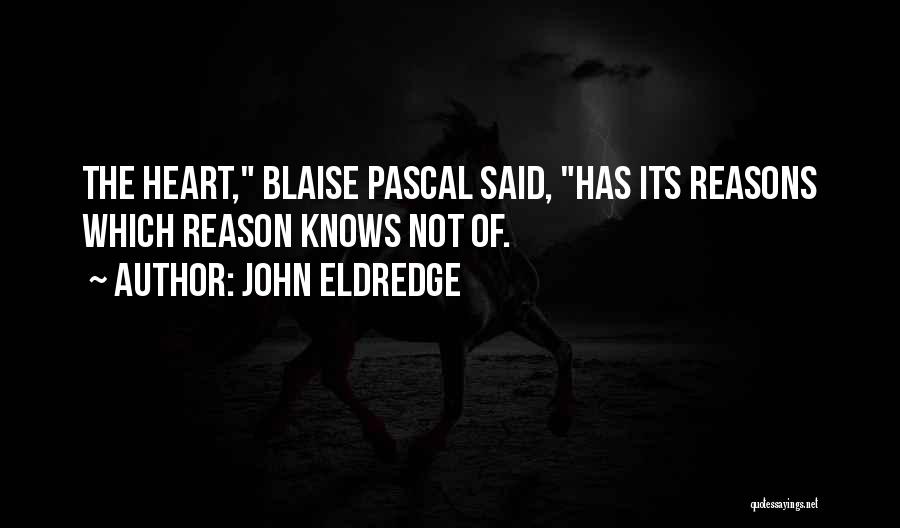 John Eldredge Quotes: The Heart, Blaise Pascal Said, Has Its Reasons Which Reason Knows Not Of.