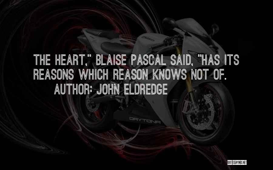 John Eldredge Quotes: The Heart, Blaise Pascal Said, Has Its Reasons Which Reason Knows Not Of.