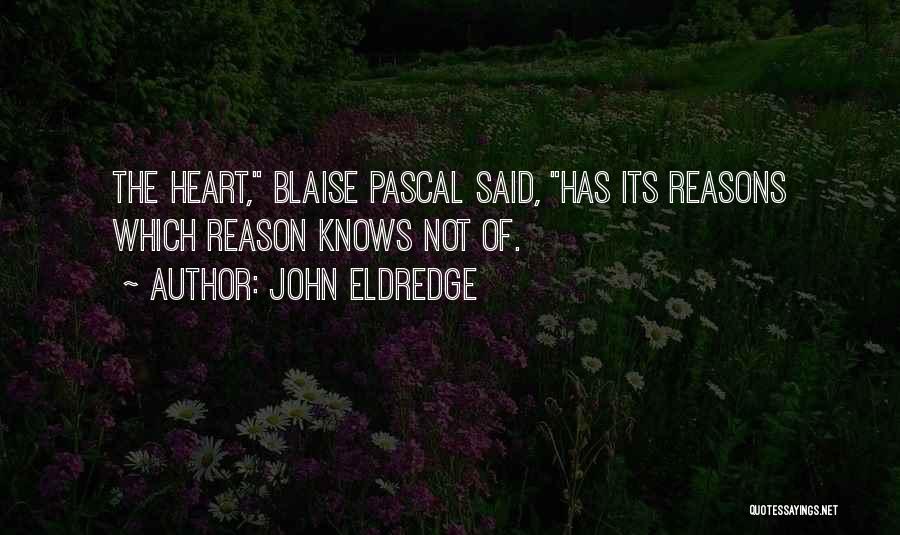 John Eldredge Quotes: The Heart, Blaise Pascal Said, Has Its Reasons Which Reason Knows Not Of.
