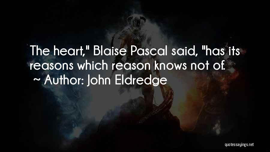 John Eldredge Quotes: The Heart, Blaise Pascal Said, Has Its Reasons Which Reason Knows Not Of.