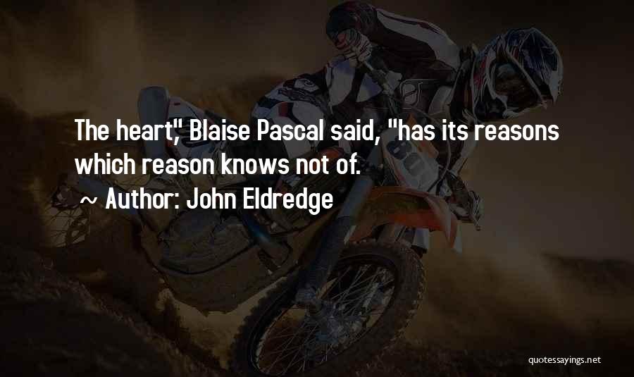 John Eldredge Quotes: The Heart, Blaise Pascal Said, Has Its Reasons Which Reason Knows Not Of.