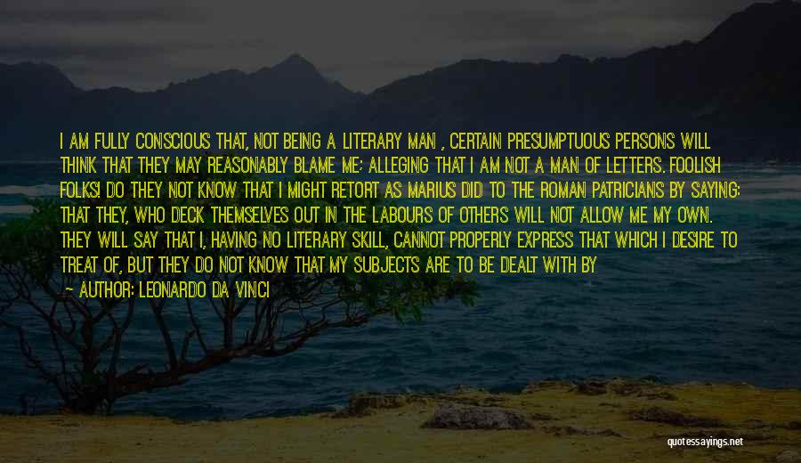 Leonardo Da Vinci Quotes: I Am Fully Conscious That, Not Being A Literary Man , Certain Presumptuous Persons Will Think That They May Reasonably