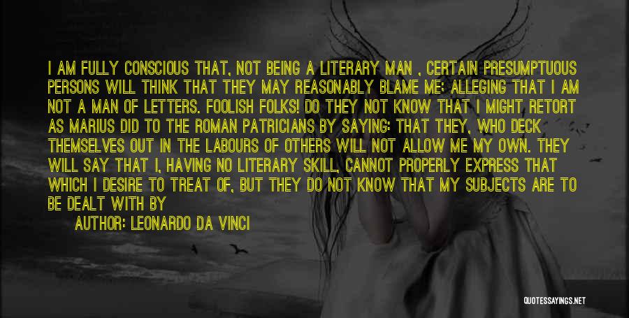 Leonardo Da Vinci Quotes: I Am Fully Conscious That, Not Being A Literary Man , Certain Presumptuous Persons Will Think That They May Reasonably