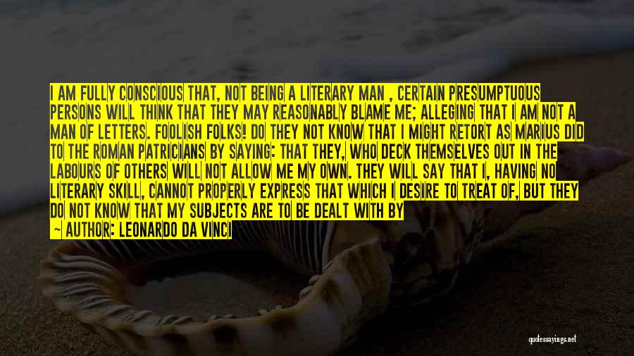 Leonardo Da Vinci Quotes: I Am Fully Conscious That, Not Being A Literary Man , Certain Presumptuous Persons Will Think That They May Reasonably