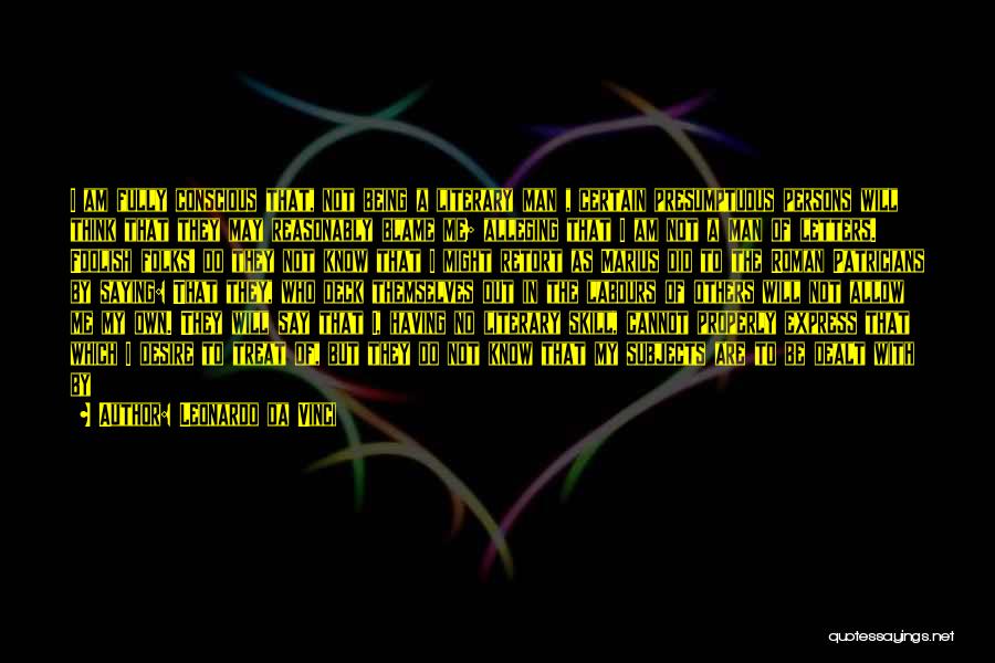 Leonardo Da Vinci Quotes: I Am Fully Conscious That, Not Being A Literary Man , Certain Presumptuous Persons Will Think That They May Reasonably