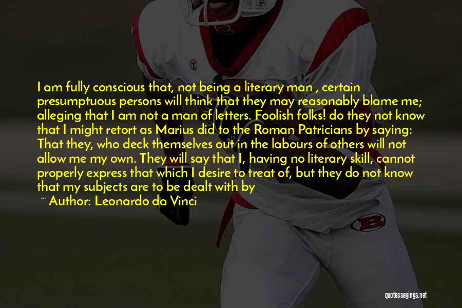Leonardo Da Vinci Quotes: I Am Fully Conscious That, Not Being A Literary Man , Certain Presumptuous Persons Will Think That They May Reasonably