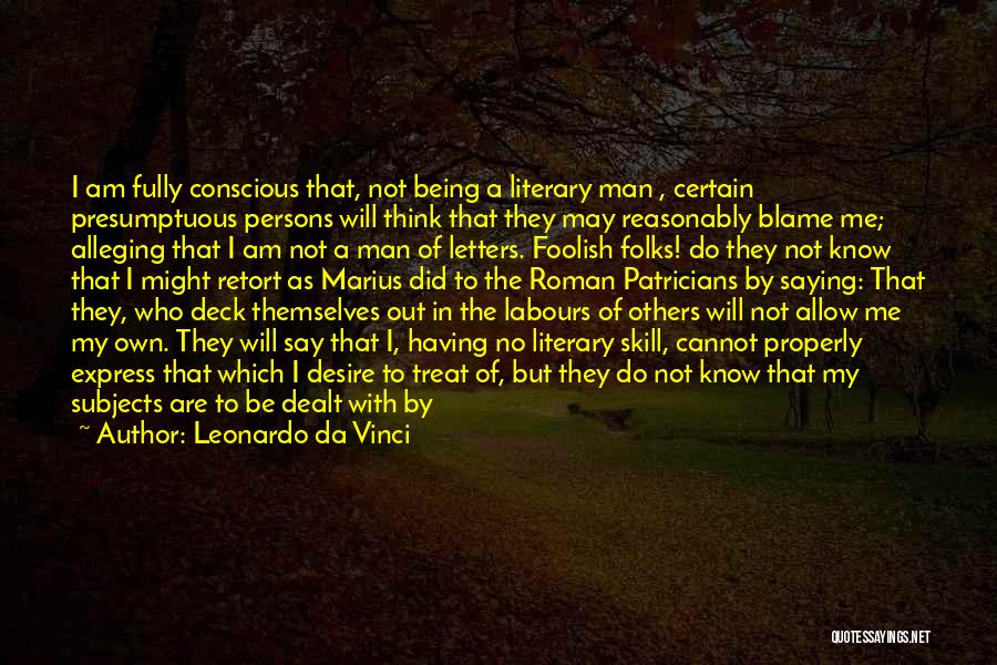 Leonardo Da Vinci Quotes: I Am Fully Conscious That, Not Being A Literary Man , Certain Presumptuous Persons Will Think That They May Reasonably