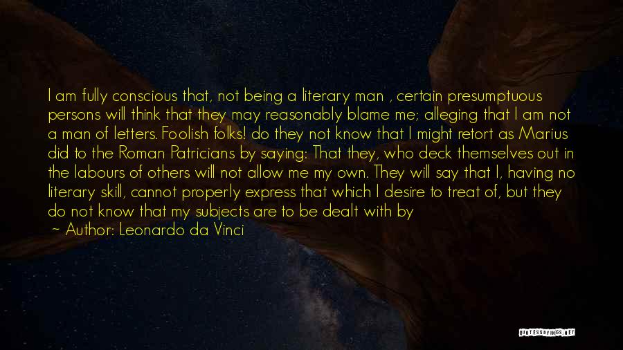 Leonardo Da Vinci Quotes: I Am Fully Conscious That, Not Being A Literary Man , Certain Presumptuous Persons Will Think That They May Reasonably