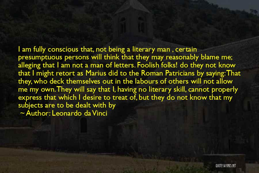 Leonardo Da Vinci Quotes: I Am Fully Conscious That, Not Being A Literary Man , Certain Presumptuous Persons Will Think That They May Reasonably