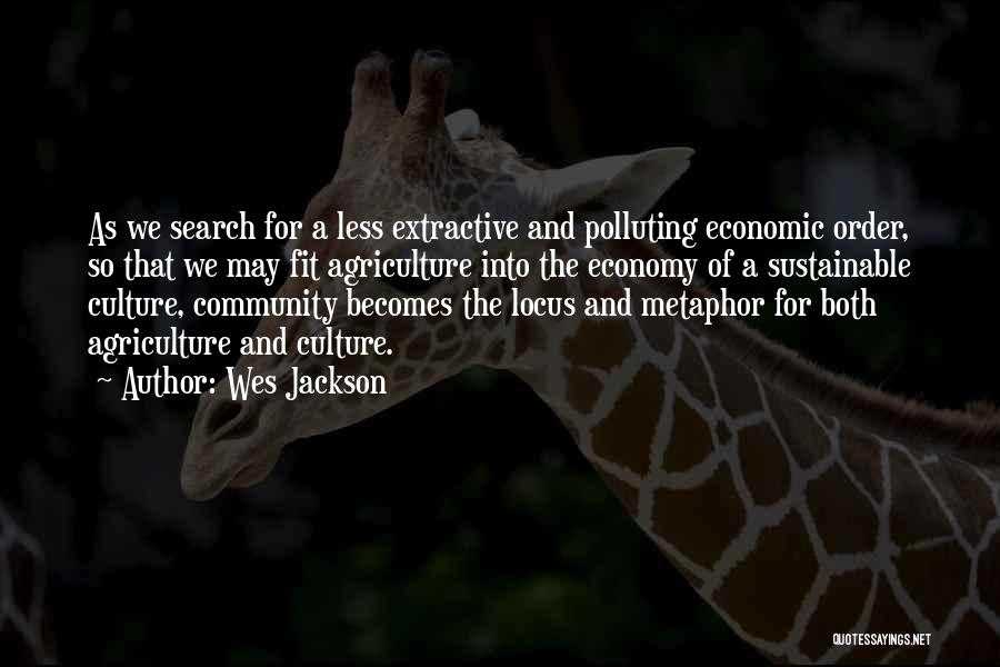 Wes Jackson Quotes: As We Search For A Less Extractive And Polluting Economic Order, So That We May Fit Agriculture Into The Economy