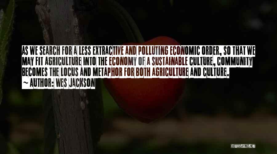 Wes Jackson Quotes: As We Search For A Less Extractive And Polluting Economic Order, So That We May Fit Agriculture Into The Economy