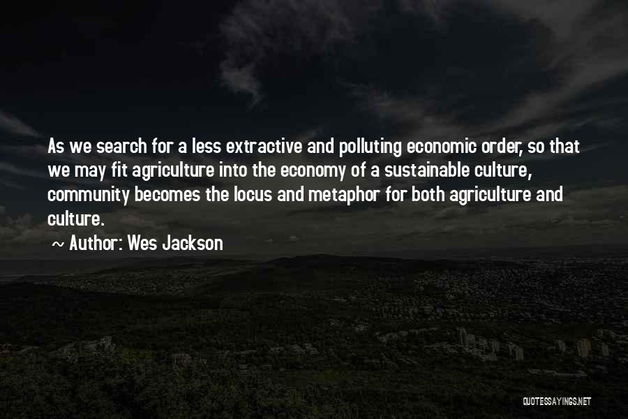 Wes Jackson Quotes: As We Search For A Less Extractive And Polluting Economic Order, So That We May Fit Agriculture Into The Economy