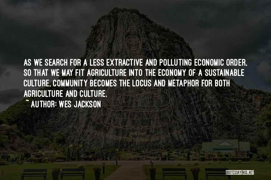 Wes Jackson Quotes: As We Search For A Less Extractive And Polluting Economic Order, So That We May Fit Agriculture Into The Economy