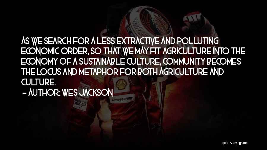 Wes Jackson Quotes: As We Search For A Less Extractive And Polluting Economic Order, So That We May Fit Agriculture Into The Economy