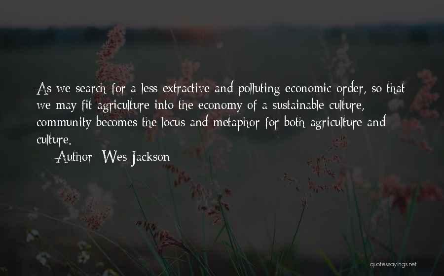 Wes Jackson Quotes: As We Search For A Less Extractive And Polluting Economic Order, So That We May Fit Agriculture Into The Economy