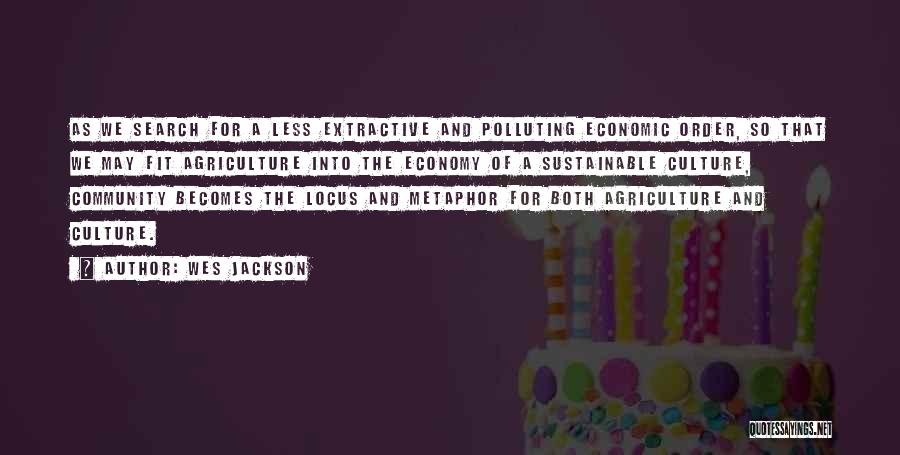 Wes Jackson Quotes: As We Search For A Less Extractive And Polluting Economic Order, So That We May Fit Agriculture Into The Economy