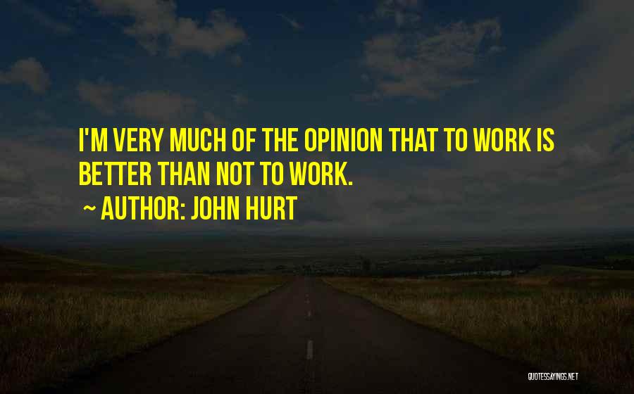 John Hurt Quotes: I'm Very Much Of The Opinion That To Work Is Better Than Not To Work.