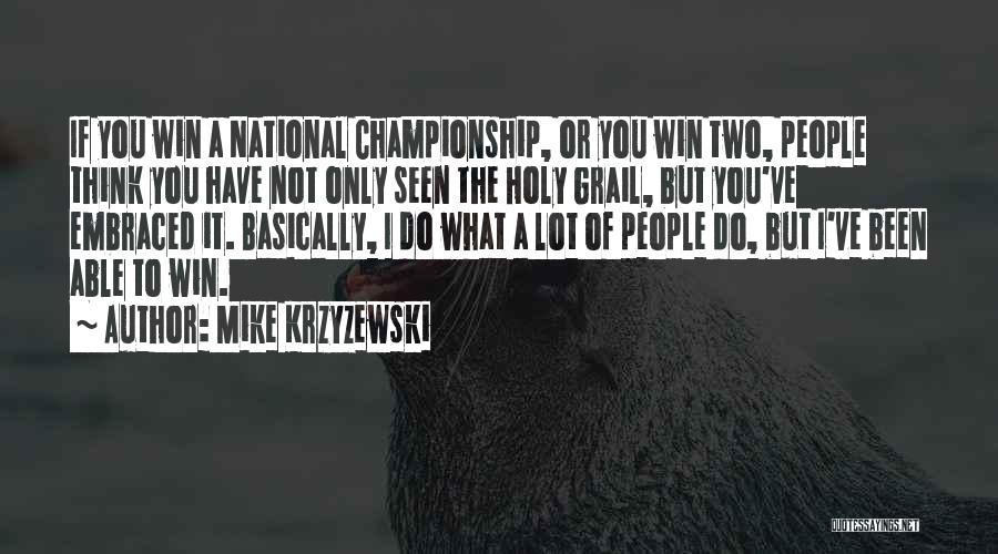Mike Krzyzewski Quotes: If You Win A National Championship, Or You Win Two, People Think You Have Not Only Seen The Holy Grail,