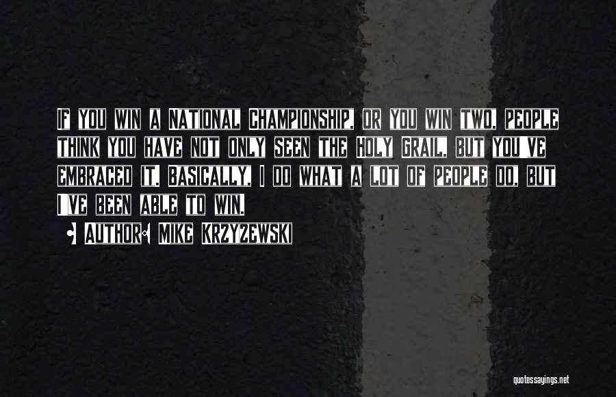 Mike Krzyzewski Quotes: If You Win A National Championship, Or You Win Two, People Think You Have Not Only Seen The Holy Grail,
