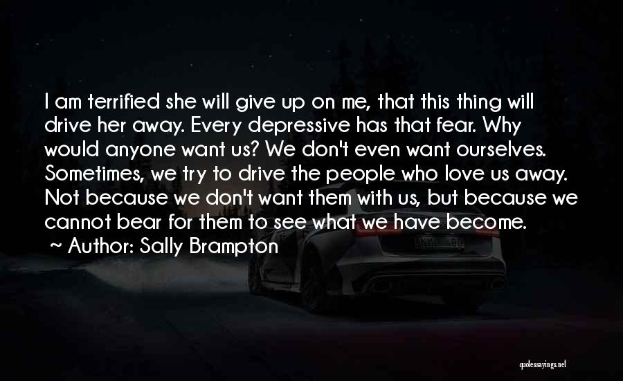 Sally Brampton Quotes: I Am Terrified She Will Give Up On Me, That This Thing Will Drive Her Away. Every Depressive Has That