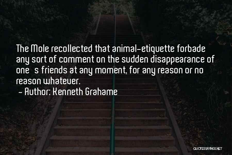 Kenneth Grahame Quotes: The Mole Recollected That Animal-etiquette Forbade Any Sort Of Comment On The Sudden Disappearance Of One's Friends At Any Moment,