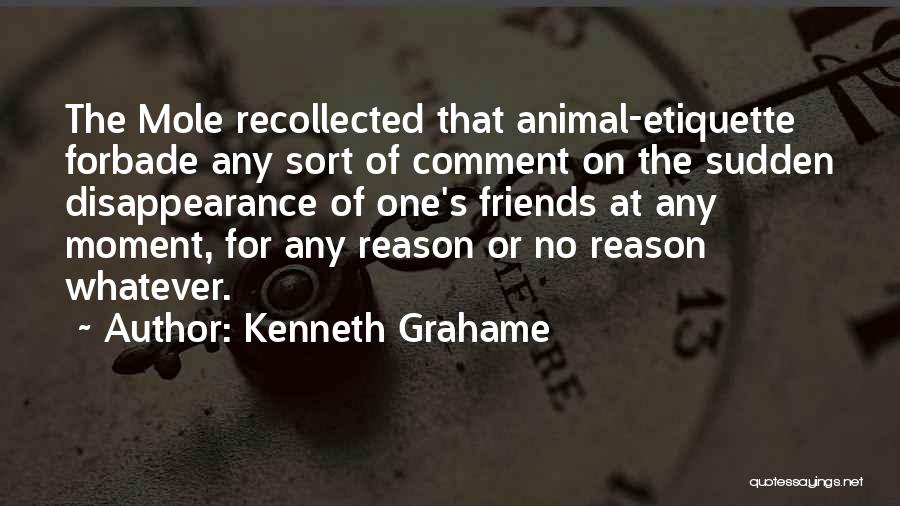 Kenneth Grahame Quotes: The Mole Recollected That Animal-etiquette Forbade Any Sort Of Comment On The Sudden Disappearance Of One's Friends At Any Moment,