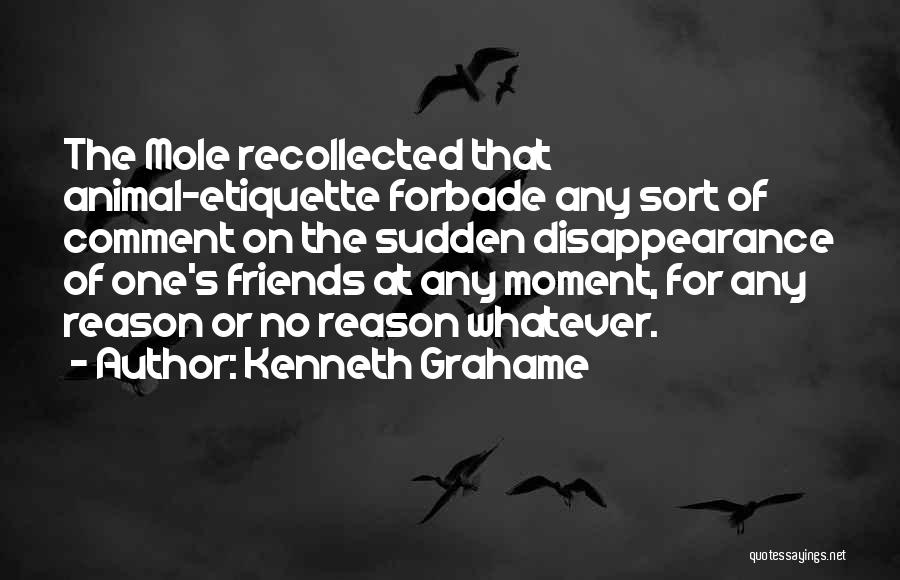 Kenneth Grahame Quotes: The Mole Recollected That Animal-etiquette Forbade Any Sort Of Comment On The Sudden Disappearance Of One's Friends At Any Moment,