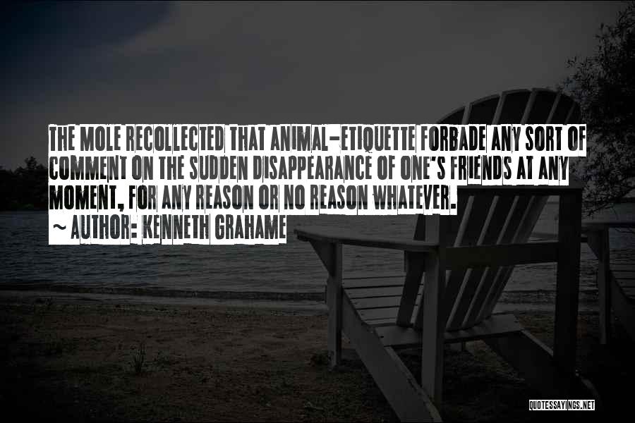 Kenneth Grahame Quotes: The Mole Recollected That Animal-etiquette Forbade Any Sort Of Comment On The Sudden Disappearance Of One's Friends At Any Moment,