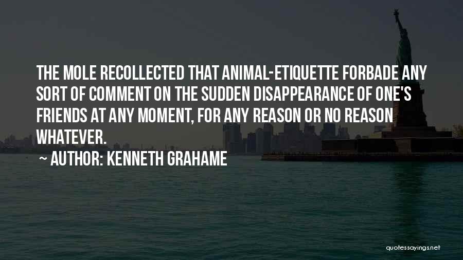 Kenneth Grahame Quotes: The Mole Recollected That Animal-etiquette Forbade Any Sort Of Comment On The Sudden Disappearance Of One's Friends At Any Moment,